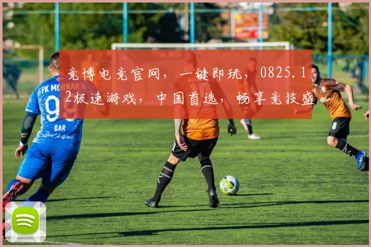 竞博电竞官网，一键即玩，0825.12极速游戏，中国首选，畅享竞技盛宴，三重福利，不容错过，