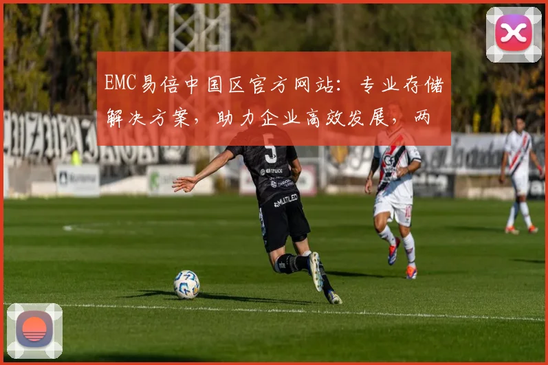 EMC易倍中国区官方网站：专业存储解决方案，助力企业高效发展，两大亮点不容错过
