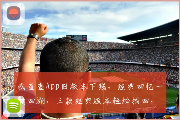 我查查App旧版本下载，经典回忆一键回溯，三款经典版本轻松找回，怀旧必备