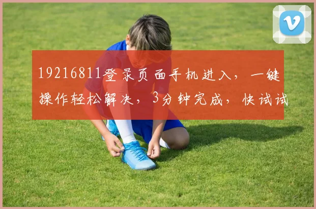 19216811登录页面手机进入，一键操作轻松解决，3分钟完成，快试试看吧