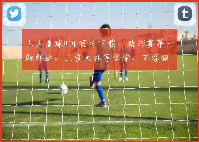 人人看球app官方下载，精彩赛事一触即达，三重大礼等你拿，不容错过