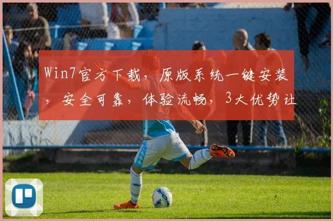 Win7官方下载，原版系统一键安装，安全可靠，体验流畅，3大优势让您无忧选择，赶快行动