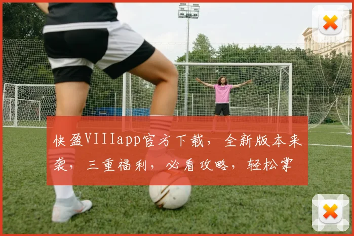 快盈VIIIapp官方下载，全新版本来袭，三重福利，必看攻略，轻松掌握