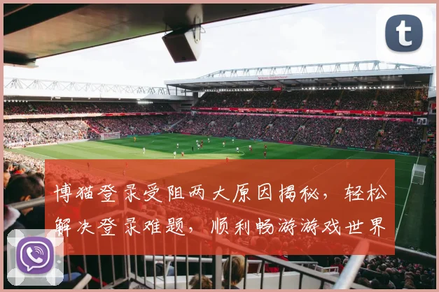 博猫登录受阻两大原因揭秘，轻松解决登录难题，顺利畅游游戏世界