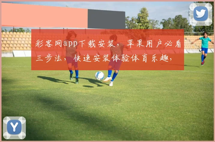 彩客网app下载安装，苹果用户必看三步法，快速安装体验体育乐趣，攻略来了