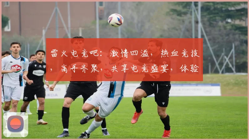 雷火电竞吧：激情四溢，热血竞技，高手齐聚，共享电竞盛宴，体验游戏乐趣，尽在雷火
