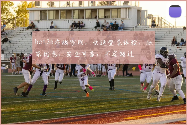 bet36在线官网，快速登录体验，独家优惠，安全可靠，不容错过