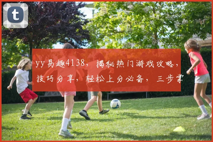 yy易趣4138，揭秘热门游戏攻略，技巧分享，轻松上分必备，三步掌握